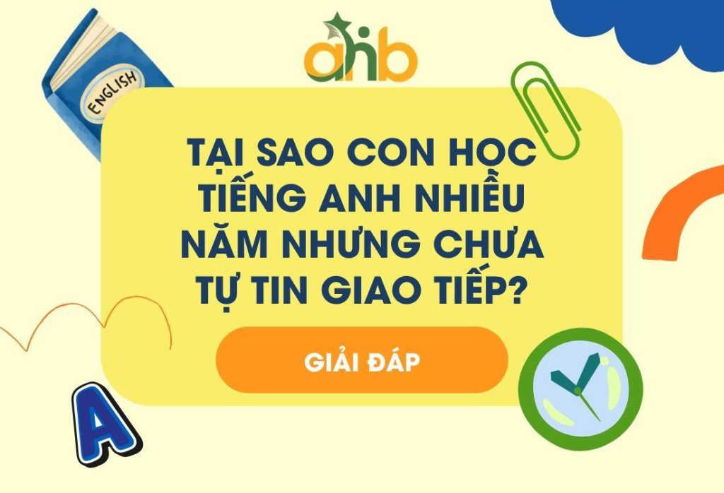 Tại sao con học tiếng Anh nhiều năm nhưng chưa tự tin giao tiếp?
