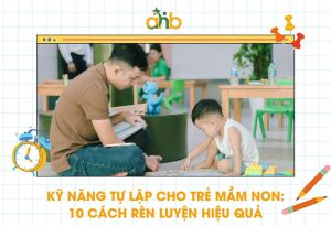 Kỹ năng tự lập cho trẻ mầm non: 10 cách rèn luyện hiệu quả